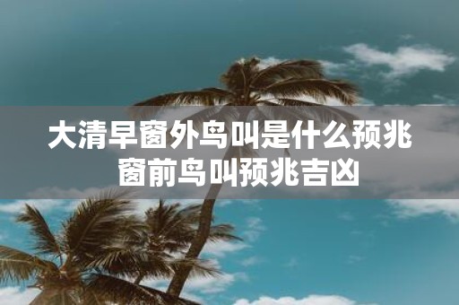 大清早窗外鸟叫是什么预兆 窗前鸟叫预兆吉凶