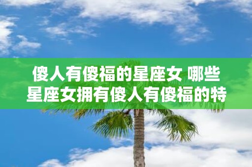 傻人有傻福的星座女 哪些星座女拥有傻人有傻福的特点