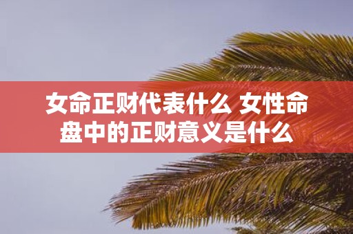 女命正财代表什么 女性命盘中的正财意义是什么