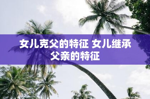 女儿克父的特征 女儿继承父亲的特征