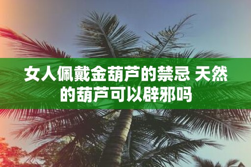 女人佩戴金葫芦的禁忌 天然的葫芦可以辟邪吗
