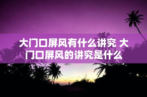 大门口屏风有什么讲究 大门口屏风的讲究是什么