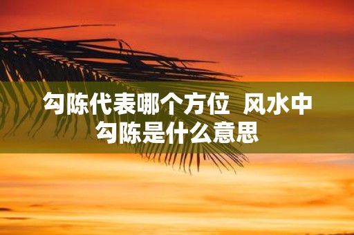 勾陈代表哪个方位 风水中勾陈是什么意思
