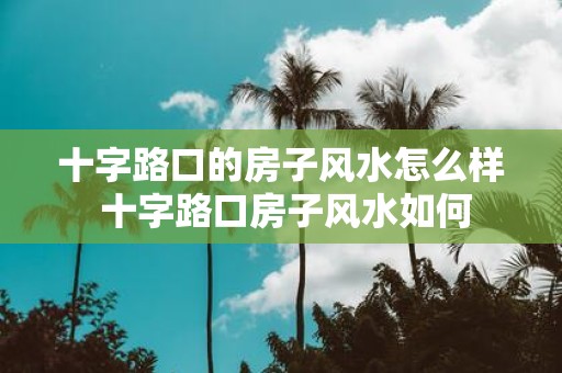 十字路口的房子风水怎么样 十字路口房子风水如何