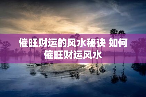 催旺财运的风水秘诀 如何催旺财运风水