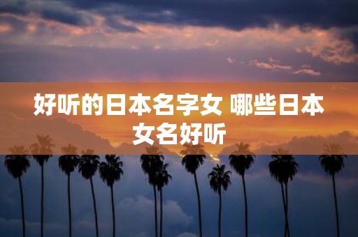 好听的日本名字女 哪些日本女名好听