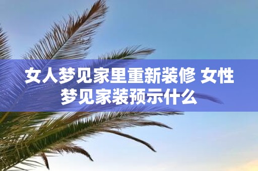 女人梦见家里重新装修 女性梦见家装预示什么