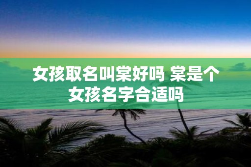 女孩取名叫棠好吗 棠是个女孩名字合适吗