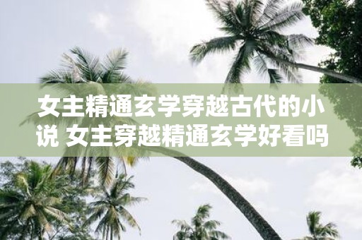 女主精通玄学穿越古代的小说 女主穿越精通玄学好看吗