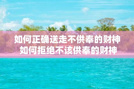 如何正确送走不供奉的财神 如何拒绝不该供奉的财神