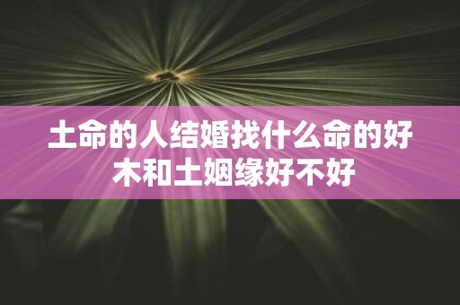 土命的人结婚找什么命的好 木和土姻缘好不好