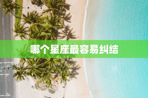 哪个星座最容易纠结 哪个星座最容易纠结