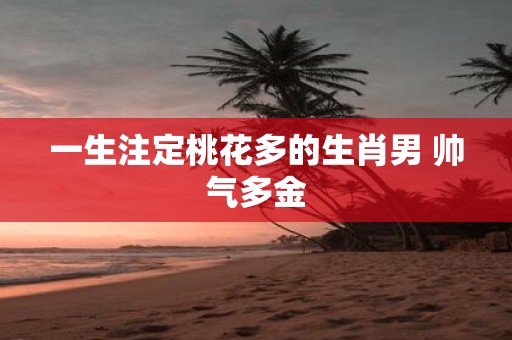一生注定桃花多的生肖男 帅气多金