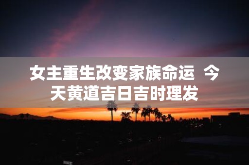 女主重生改变家族命运 今天黄道吉日吉时理发