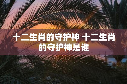十二生肖的守护神 十二生肖的守护神是谁