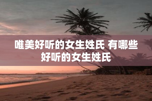 唯美好听的女生姓氏 有哪些好听的女生姓氏 唯美好听的女生姓氏 有哪些好听的女生姓氏