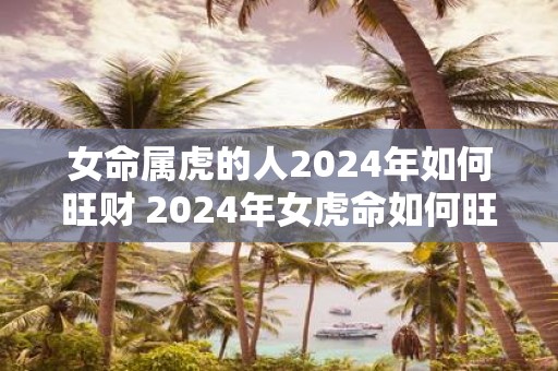 女命属虎的人2025年如何旺财 2025年女虎命如何旺财