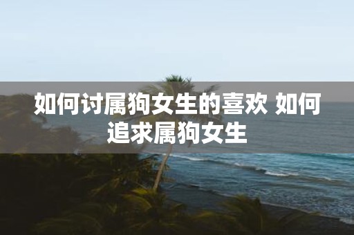 如何讨属狗女生的喜欢 如何追求属狗女生