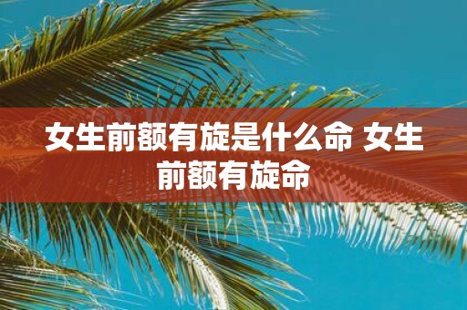 女生前额有旋是什么命 女生前额有旋命