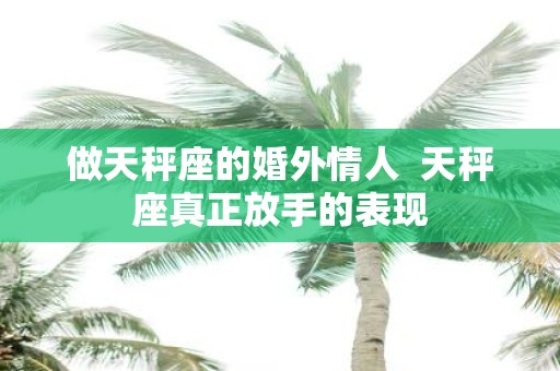 做天秤座的婚外情人 天秤座真正放手的表现
