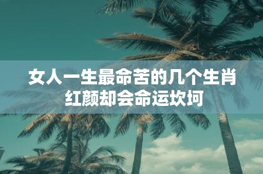女人一生最命苦的几个生肖 红颜却会命运坎坷