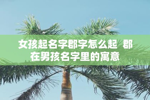 女孩起名字郡字怎么起 郡在男孩名字里的寓意