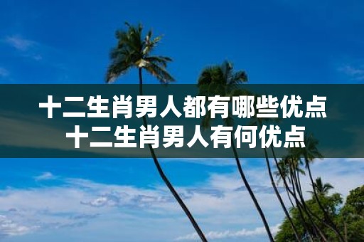 十二生肖男人都有哪些优点 十二生肖男人有何优点