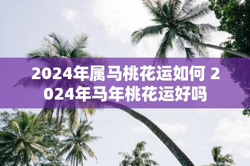 2025年属马桃花运如何 2025年马年桃花运好吗