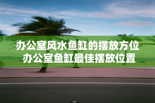 办公室风水鱼缸的摆放方位 办公室鱼缸最佳摆放位置是什么