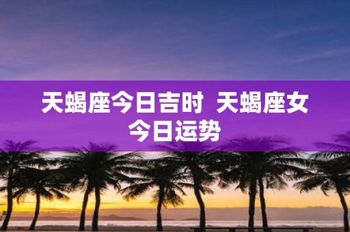 天蝎座今日吉时 天蝎座女今日运势