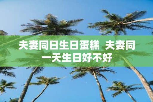 夫妻同日生日蛋糕 夫妻同一天生日好不好