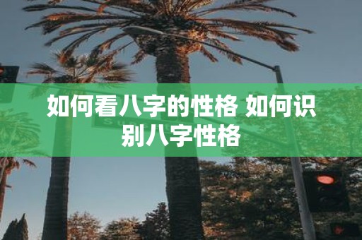 如何看八字的性格 如何识别八字性格