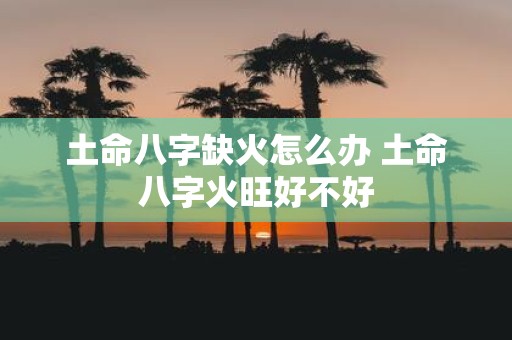 土命八字缺火怎么办 土命八字火旺好不好