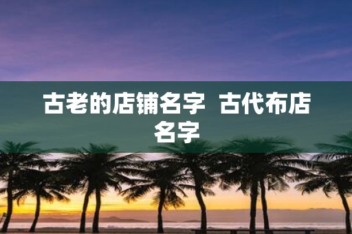 古老的店铺名字 古代布店名字