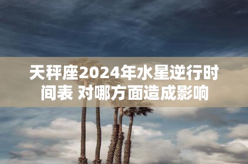 天秤座2025年水星逆行时间表 对哪方面造成影响