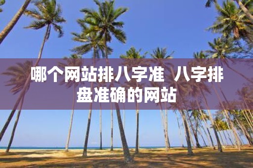 哪个网站排八字准 八字排盘准确的网站