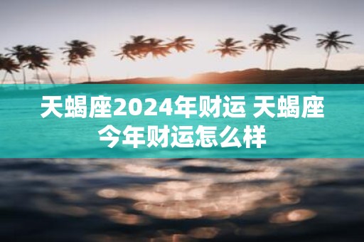 天蝎座2025年财运 天蝎座今年财运怎么样