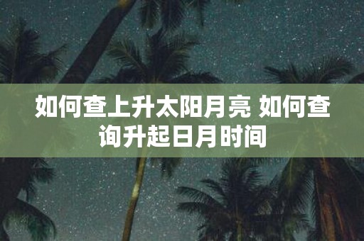 如何查上升太阳月亮 如何查询升起日月时间