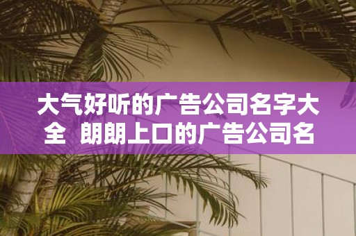 大气好听的广告公司名字大全 朗朗上口的广告公司名称