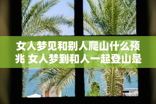 女人梦见和别人爬山什么预兆 女人梦到和人一起登山是什么意义