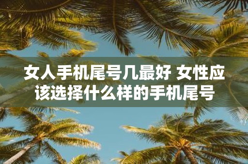 女人手机尾号几最好 女性应该选择什么样的手机尾号