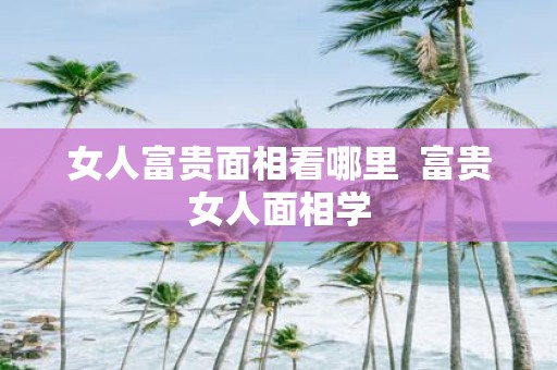 女人富贵面相看哪里 富贵女人面相学