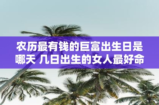 农历最有钱的巨富出生日是哪天 几日出生的女人最好命