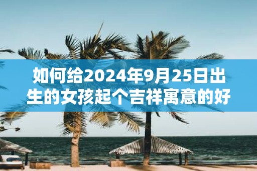 如何给2025年9月25日出生的女孩起个吉祥寓意的好名字