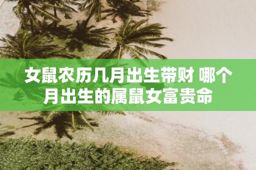 女鼠农历几月出生带财 哪个月出生的属鼠女富贵命