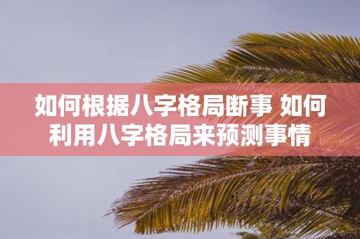 如何根据八字格局断事 如何利用八字格局来预测事情