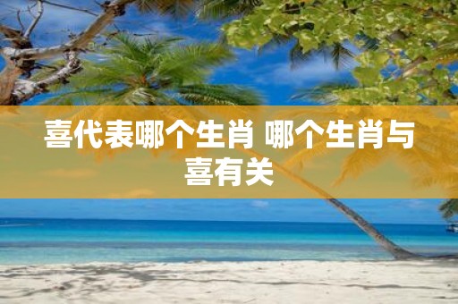 喜代表哪个生肖 哪个生肖与喜有关
