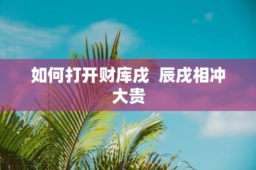 如何打开财库戌 辰戌相冲大贵