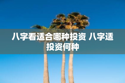 八字看适合哪种投资 八字适投资何种