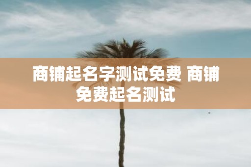 商铺起名字测试免费 商铺免费起名测试